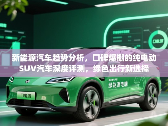 新能源汽车趋势分析,口碑爆棚的纯电动SUV汽车深度评测,绿色出行新选择 新能源汽车趋势分析,口碑爆棚的纯电动SUV汽车深度评测,绿色出行新选择