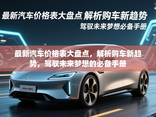 最新汽车价格表大盘点,解析购车新趋势,驾驭未来梦想的必备手册 最新汽车价格表大盘点,解析购车新趋势,驾驭未来梦想的必备手册