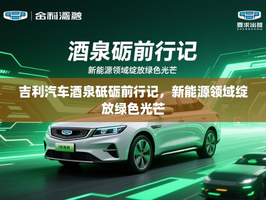 吉利汽车酒泉砥砺前行记,新能源领域绽放绿色光芒 吉利汽车酒泉砥砺前行记,新能源领域绽放绿色光芒