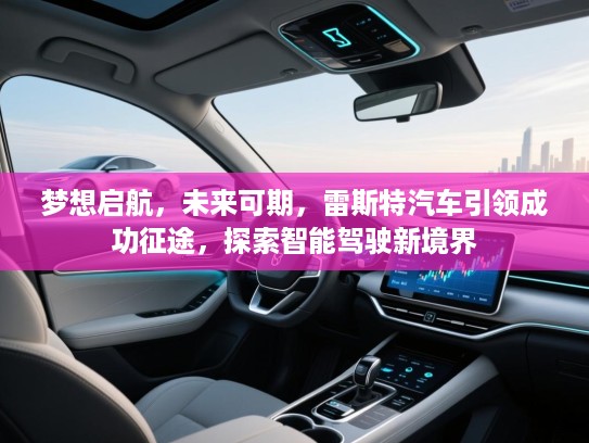 梦想启航,未来可期,雷斯特汽车引领成功征途,探索智能驾驶新境界 梦想启航,未来可期,雷斯特汽车引领成功征途,探索智能驾驶新境界