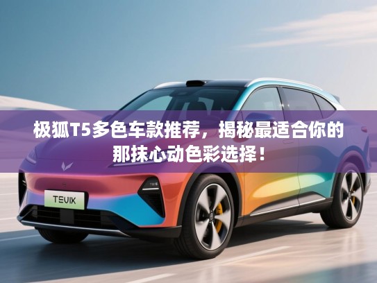 极狐T5多色车款推荐,揭秘最适合你的那抹心动色彩选择! 极狐T5多色车款推荐,揭秘最适合你的那抹心动色彩选择!
