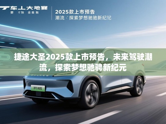 捷途大圣2025款上市预告,未来驾驶潮流,探索梦想驰骋新纪元 捷途大圣2025款上市预告,未来驾驶潮流,探索梦想驰骋新纪元