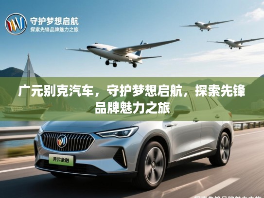 广元别克汽车,守护梦想启航,探索先锋品牌魅力之旅 广元别克汽车,守护梦想启航,探索先锋品牌魅力之旅