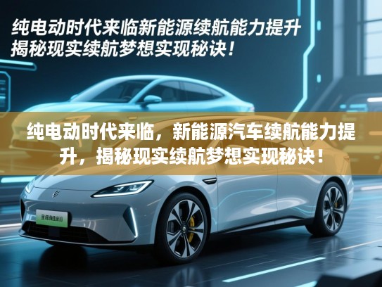 纯电动时代来临,新能源汽车续航能力提升,揭秘现实续航梦想实现秘诀! 纯电动时代来临,新能源汽车续航能力提升,揭秘现实续航梦想实现秘诀!