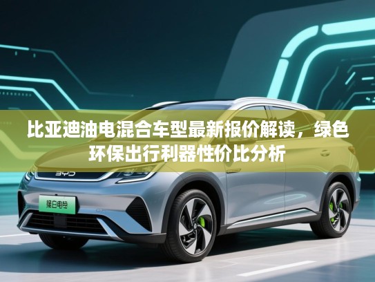 比亚迪油电混合车型最新报价解读，绿色环保出行利器性价比分析