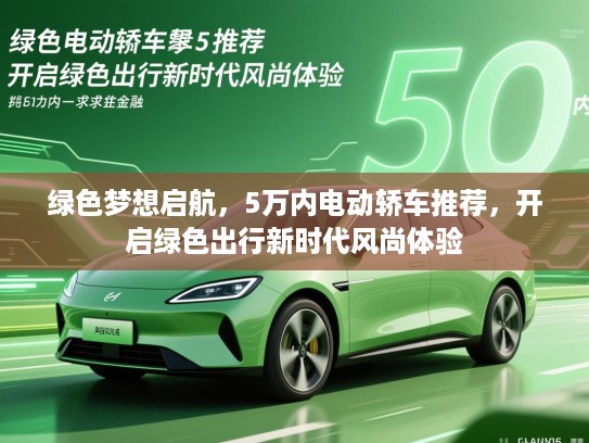 绿色梦想启航，5万内电动轿车推荐，开启绿色出行新时代风尚体验