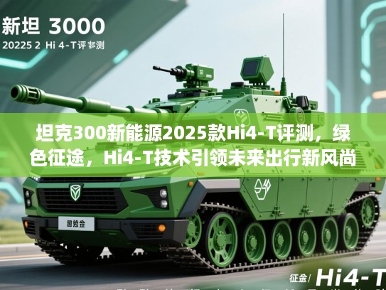 坦克300新能源2025款Hi4-T评测，绿色征途，Hi4-T技术引领未来出行新风尚体验