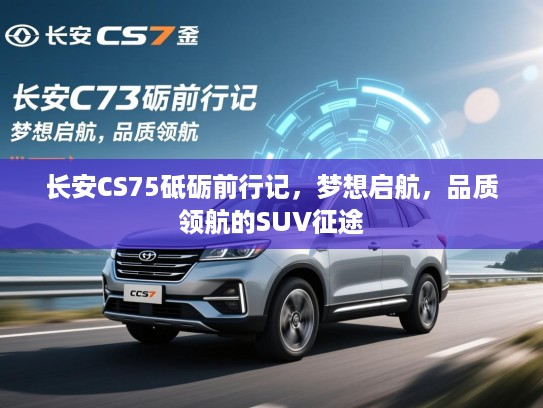 长安CS75砥砺前行记，梦想启航，品质领航的SUV征途