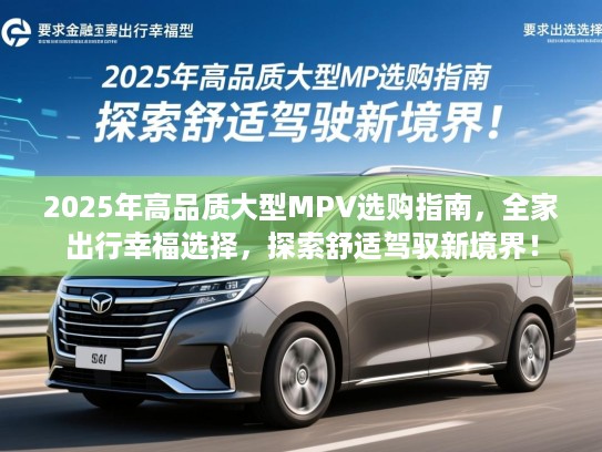 2025年高品质大型MPV选购指南，全家出行幸福选择，探索舒适驾驭新境界！