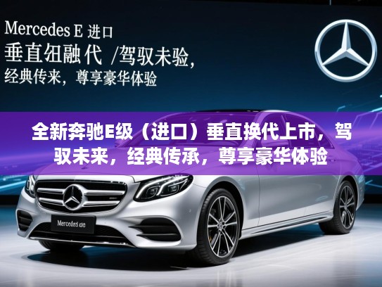 全新奔驰E级(进口)垂直换代上市,驾驭未来,经典传承,尊享豪华体验 全新奔驰E级(进口)垂直换代上市,驾驭未来,经典传承,尊享豪华体验