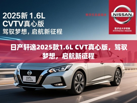 日产轩逸2025款1.6L CVT真心版,驾驭梦想,启航新征程 日产轩逸2025款1.6L CVT真心版,驾驭梦想,启航新征程