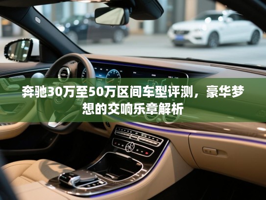奔驰30万至50万区间车型评测，豪华梦想的交响乐章解析