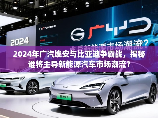 2024年广汽埃安与比亚迪争霸战，揭秘谁将主导新能源汽车市场潮流？