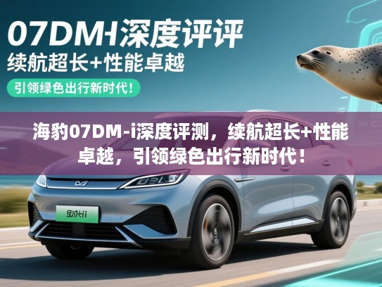 海豹07DM-i深度评测，续航超长+性能卓越，引领绿色出行新时代！