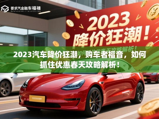 2023汽车降价狂潮，购车者福音，如何抓住优惠春天攻略解析！
