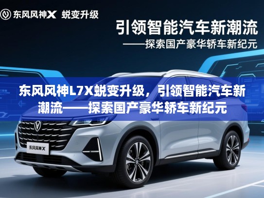 东风风神L7X蜕变升级，引领智能汽车新潮流——探索国产豪华轿车新纪元