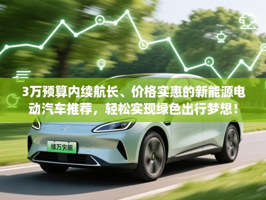 3万预算内续航长、价格实惠的新能源电动汽车推荐，轻松实现绿色出行梦想！