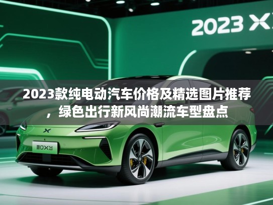 2023款纯电动汽车价格及精选图片推荐，绿色出行新风尚潮流车型盘点