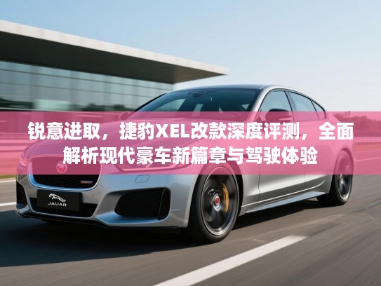 锐意进取，捷豹XEL改款深度评测，全面解析现代豪车新篇章与驾驶体验
