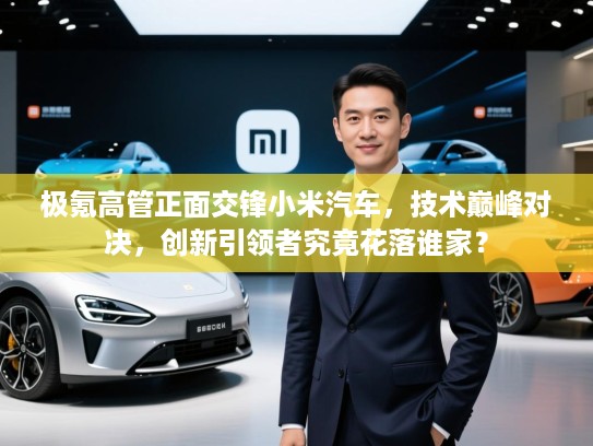 极氪高管正面交锋小米汽车，技术巅峰对决，创新引领者究竟花落谁家？