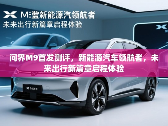 问界M9首发测评，新能源汽车领航者，未来出行新篇章启程体验