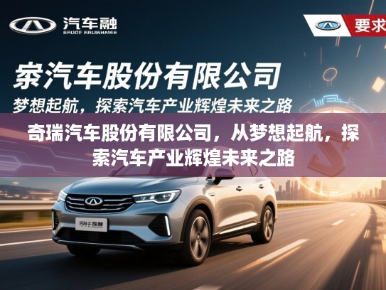 奇瑞汽车股份有限公司,从梦想起航,探索汽车产业辉煌未来之路 奇瑞汽车股份有限公司,从梦想起航,探索汽车产业辉煌未来之路