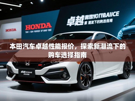 本田汽车卓越性能报价,探索新潮流下的购车选择指南 本田汽车卓越性能报价,探索新潮流下的购车选择指南