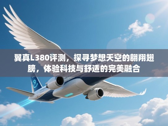 翼真L380评测,探寻梦想天空的翱翔翅膀,体验科技与舒适的完美融合 翼真L380评测,探寻梦想天空的翱翔翅膀,体验科技与舒适的完美融合