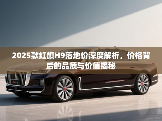 2025款红旗H9落地价深度解析,价格背后的品质与价值揭秘 2025款红旗H9落地价深度解析,价格背后的品质与价值揭秘