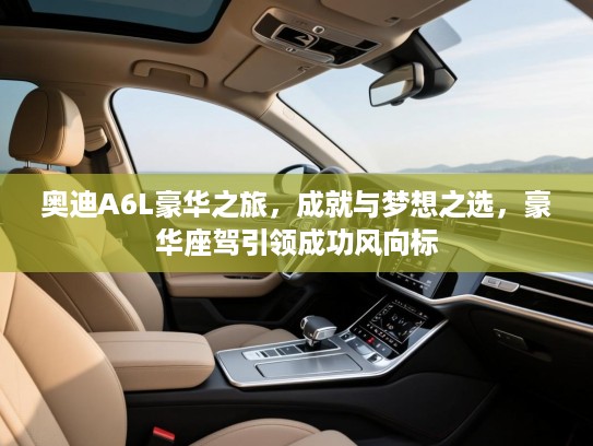 奥迪A6L豪华之旅,成就与梦想之选,豪华座驾引领成功风向标 奥迪A6L豪华之旅,成就与梦想之选,豪华座驾引领成功风向标