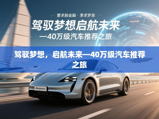 驾驭梦想,启航未来—40万级汽车推荐之旅 驾驭梦想,启航未来—40万级汽车推荐之旅