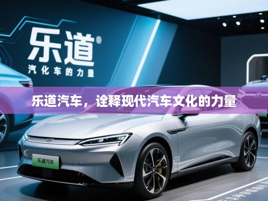 乐道汽车,诠释现代汽车文化的力量 乐道汽车,诠释现代汽车文化的力量