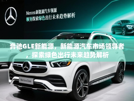 奔驰GLE新能源，新能源汽车市场领导者，探索绿色出行未来趋势解析