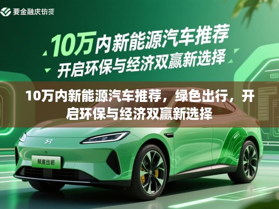 10万内新能源汽车推荐，绿色出行，开启环保与经济双赢新选择