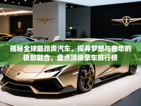 揭秘全球最昂贵汽车,探寻梦想与奢华的极致融合,盘点顶级豪车排行榜 揭秘全球最昂贵汽车,探寻梦想与奢华的极致融合,盘点顶级豪车排行榜