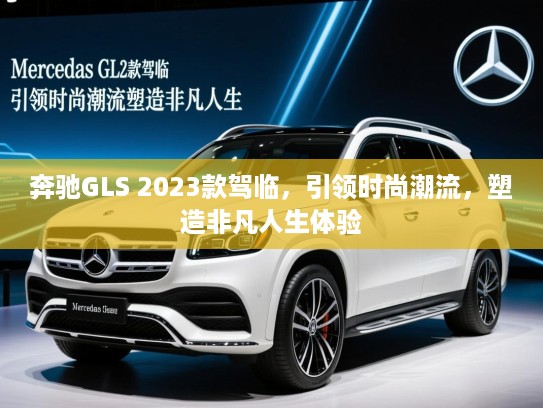 奔驰GLS 2023款驾临,引领时尚潮流,塑造非凡人生体验 奔驰GLS 2023款驾临,引领时尚潮流,塑造非凡人生体验