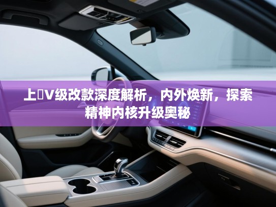 上喆V级改款深度解析,内外焕新,探索精神内核升级奥秘 上喆V级改款深度解析,内外焕新,探索精神内核升级奥秘