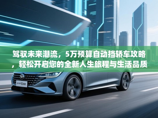 驾驭未来潮流,5万预算自动挡轿车攻略,轻松开启您的全新人生旅程与生活品质提升之道 驾驭未来潮流,5万预算自动挡轿车攻略,轻松开启您的全新人生旅程与生活品质提升之道