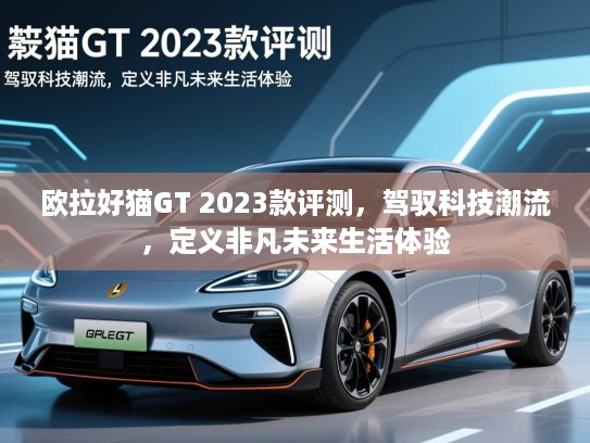 欧拉好猫GT 2023款评测，驾驭科技潮流，定义非凡未来生活体验