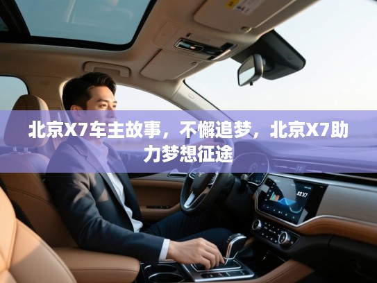 北京X7车主故事,不懈追梦,北京X7助力梦想征途 北京X7车主故事,不懈追梦,北京X7助力梦想征途