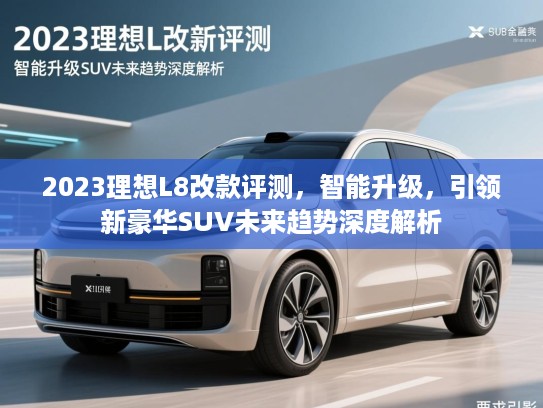 2023理想L8改款评测,智能升级,引领新豪华SUV未来趋势深度解析 2023理想L8改款评测,智能升级,引领新豪华SUV未来趋势深度解析