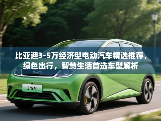 比亚迪3-5万经济型电动汽车精选推荐,绿色出行,智慧生活首选车型解析 比亚迪3-5万经济型电动汽车精选推荐,绿色出行,智慧生活首选车型解析