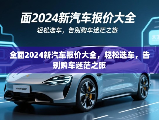 全面2024新汽车报价大全,轻松选车,告别购车迷茫之旅 全面2024新汽车报价大全,轻松选车,告别购车迷茫之旅
