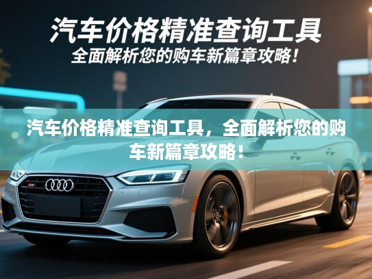 汽车价格精准查询工具,全面解析您的购车新篇章攻略! 汽车价格精准查询工具,全面解析您的购车新篇章攻略!