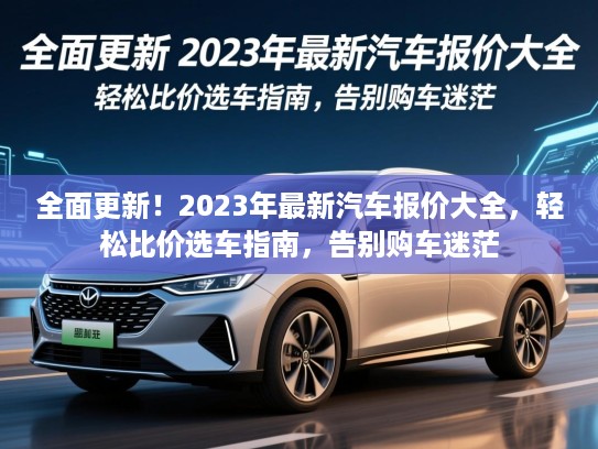 全面更新!2023年最新汽车报价大全,轻松比价选车指南,告别购车迷茫 全面更新!2023年最新汽车报价大全,轻松比价选车指南,告别购车迷茫