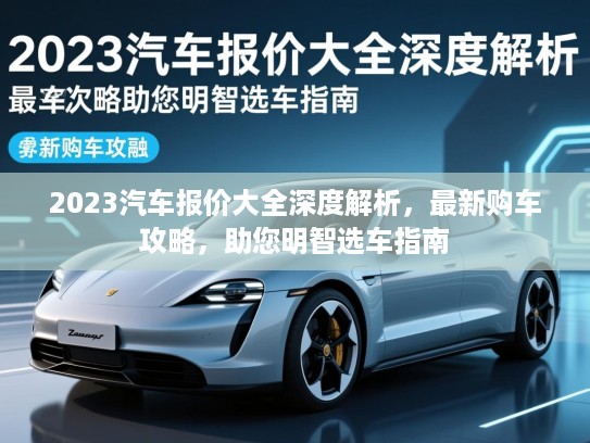 2023汽车报价大全深度解析,最新购车攻略,助您明智选车指南 2023汽车报价大全深度解析,最新购车攻略,助您明智选车指南