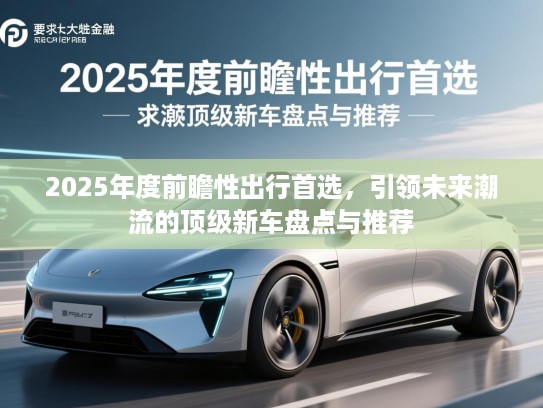 2025年度前瞻性出行首选,引领未来潮流的顶级新车盘点与推荐 2025年度前瞻性出行首选,引领未来潮流的顶级新车盘点与推荐