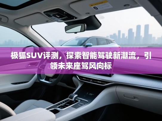 极狐SUV评测,探索智能驾驶新潮流,引领未来座驾风向标 极狐SUV评测,探索智能驾驶新潮流,引领未来座驾风向标