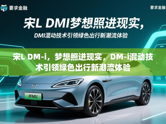 宋L DM-i,梦想照进现实,DM-i混动技术引领绿色出行新潮流体验 宋L DM-i,梦想照进现实,DM-i混动技术引领绿色出行新潮流体验