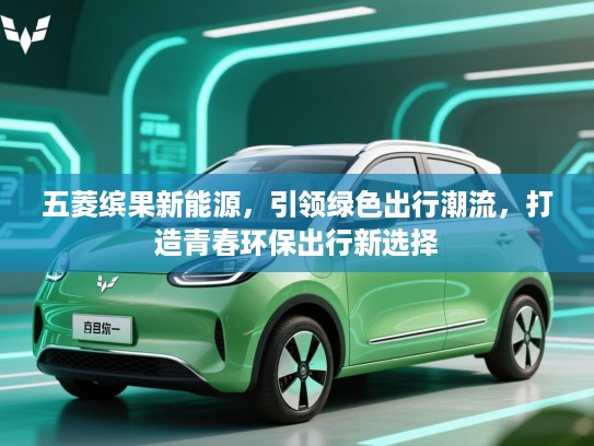 五菱缤果新能源,引领绿色出行潮流,打造青春环保出行新选择 五菱缤果新能源,引领绿色出行潮流,打造青春环保出行新选择